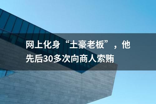 网上化身“土豪老板”，他先后30多次向商人索贿