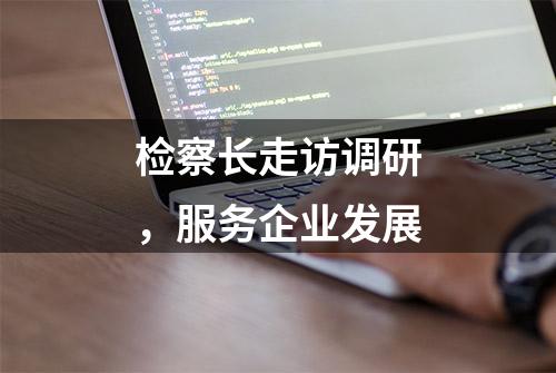 检察长走访调研，服务企业发展