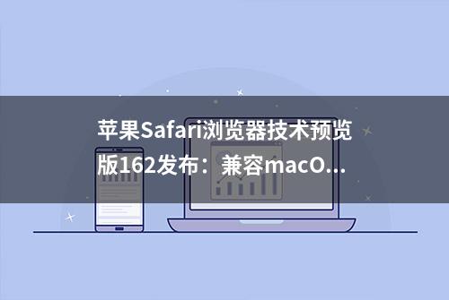 苹果Safari浏览器技术预览版162发布：兼容macOS 13/12