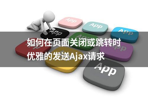 如何在页面关闭或跳转时优雅的发送Ajax请求