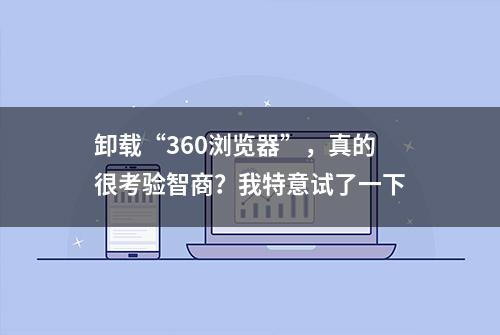 卸载“360浏览器”，真的很考验智商？我特意试了一下