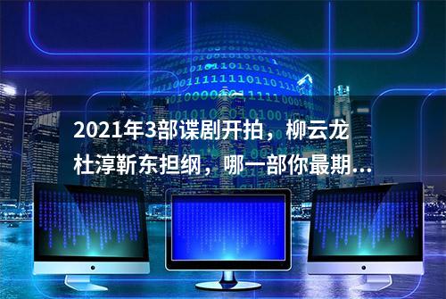 2021年3部谍剧开拍，柳云龙杜淳靳东担纲，哪一部你最期待？