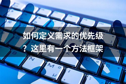 如何定义需求的优先级？这里有一个方法框架