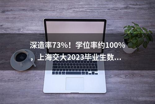 深造率73%！学位率约100%，上海交大2023毕业生数据很亮眼