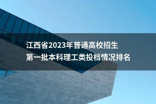 江西省2023年普通高校招生第一批本科理工类投档情况排名