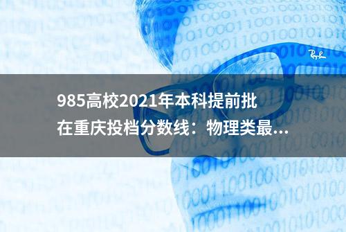 985高校2021年本科提前批在重庆投档分数线：物理类最高701分