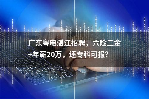 广东粤电湛江招聘，六险二金+年薪20万，还专科可报？