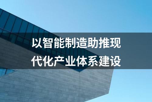 以智能制造助推现代化产业体系建设