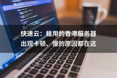 快速云：租用的香港服务器出现卡顿、慢的原因都在这