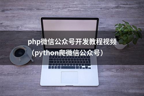 php微信公众号开发教程视频（python爬微信公众号）