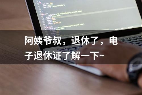 阿姨爷叔，退休了，电子退休证了解一下~