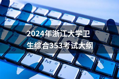 2024年浙江大学卫生综合353考试大纲