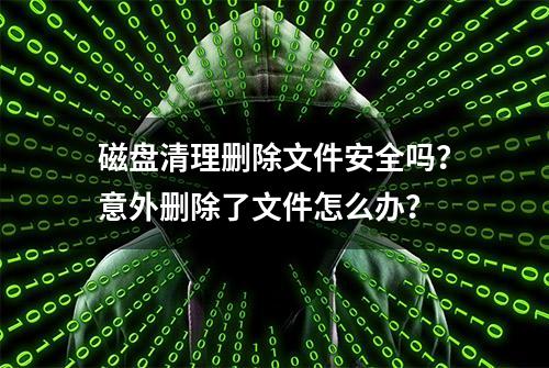 磁盘清理删除文件安全吗？意外删除了文件怎么办？