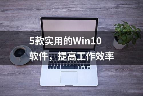 5款实用的Win10软件，提高工作效率