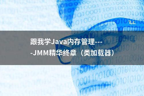 跟我学Java内存管理----JMM精华终章（类加载器）