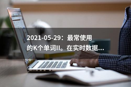 2021-05-29：最常使用的K个单词II。在实时数据流中找到最常使用