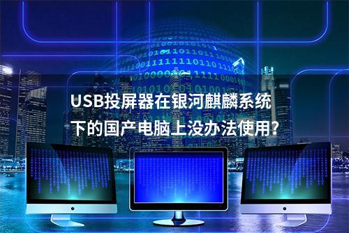 USB投屏器在银河麒麟系统下的国产电脑上没办法使用？