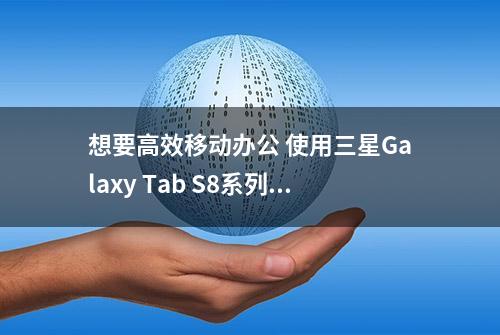 想要高效移动办公 使用三星Galaxy Tab S8系列即可轻松实现