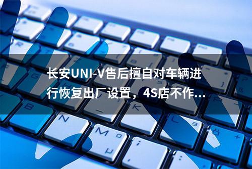 长安UNI-V售后擅自对车辆进行恢复出厂设置，4S店不作为不予解决