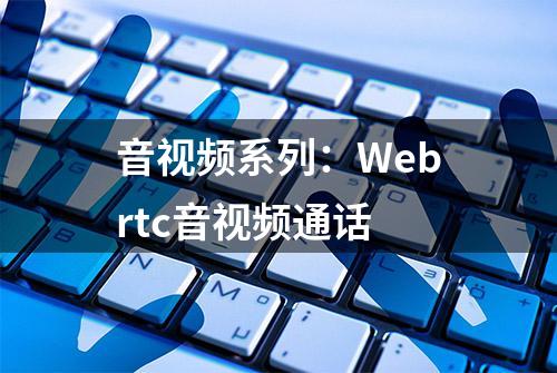 音视频系列：Webrtc音视频通话