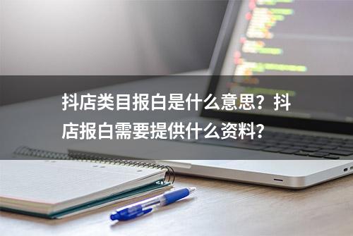 抖店类目报白是什么意思？抖店报白需要提供什么资料？