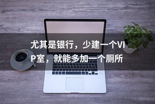 尤其是银行，少建一个VIP室，就能多加一个厕所