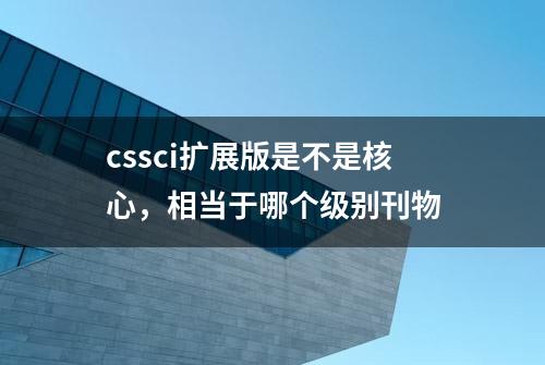 cssci扩展版是不是核心，相当于哪个级别刊物