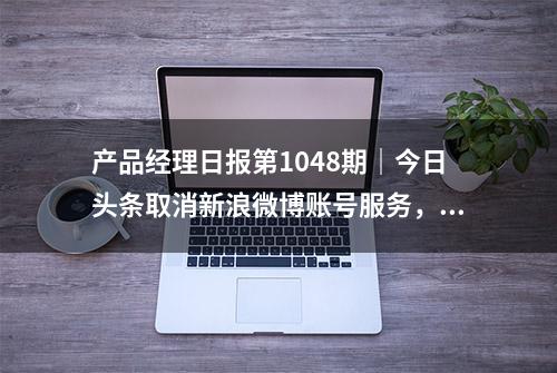 产品经理日报第1048期｜今日头条取消新浪微博账号服务，用户需绑定手机登陆