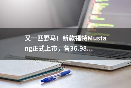 又一匹野马！新款福特Mustang正式上市，售36.98万起