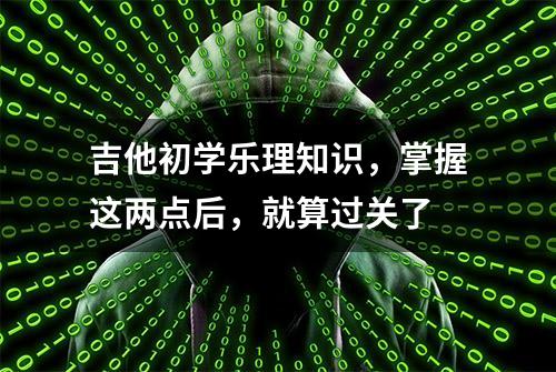 吉他初学乐理知识，掌握这两点后，就算过关了