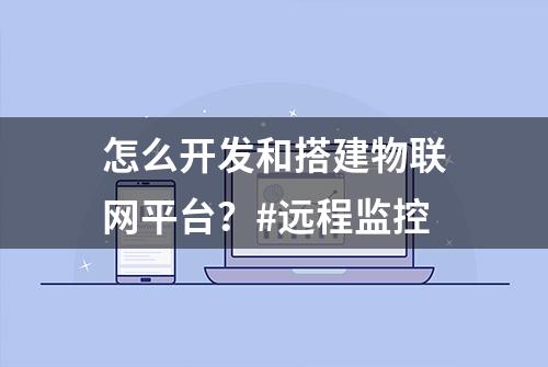 怎么开发和搭建物联网平台？#远程监控