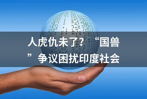 人虎仇未了？“国兽”争议困扰印度社会