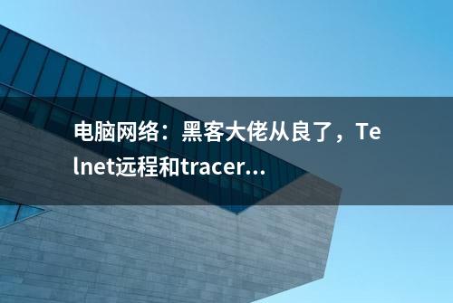 电脑网络：黑客大佬从良了，Telnet远程和tracert跟踪命令一文通