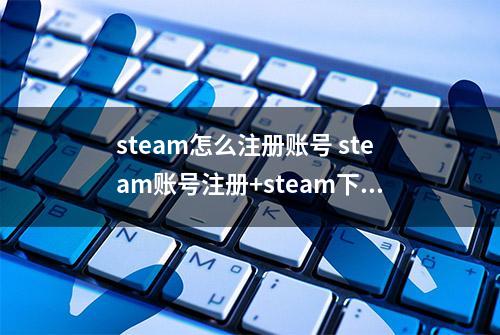 steam怎么注册账号 steam账号注册+steam下载教程