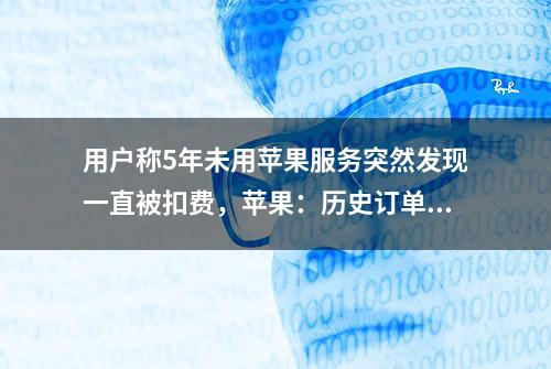 用户称5年未用苹果服务突然发现一直被扣费，苹果：历史订单无法退款