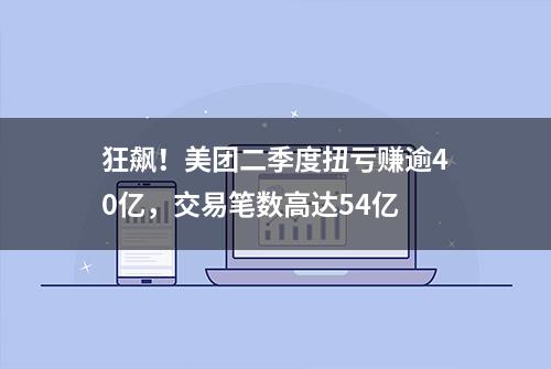 狂飙！美团二季度扭亏赚逾40亿，交易笔数高达54亿