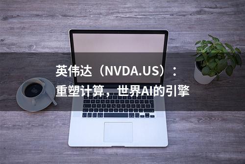 英伟达（NVDA.US）：重塑计算，世界AI的引擎