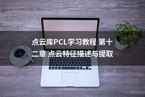 点云库PCL学习教程 第十二章 点云特征描述与提取