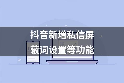 抖音新增私信屏蔽词设置等功能