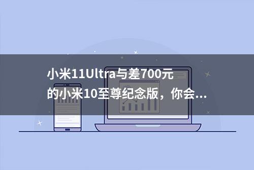 小米11Ultra与差700元的小米10至尊纪念版，你会选谁