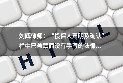 刘辉律师：“投保人声明及确认”栏中已盖章而没有手写的法律效力