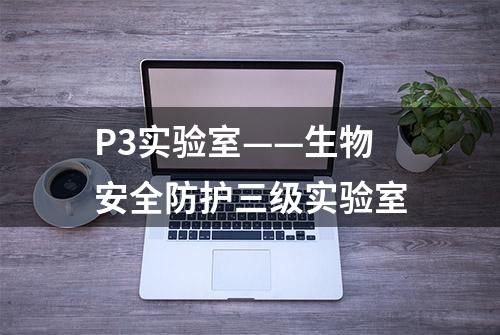 P3实验室——生物安全防护三级实验室