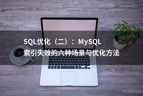 SQL优化（二）：MySQL索引失效的六种场景与优化方法