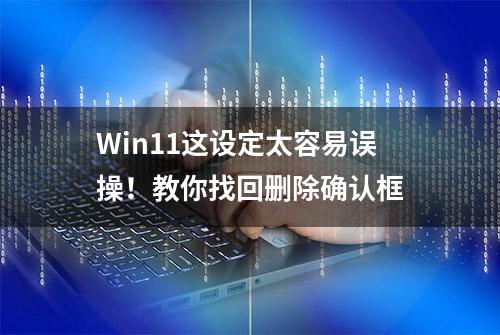 Win11这设定太容易误操！教你找回删除确认框