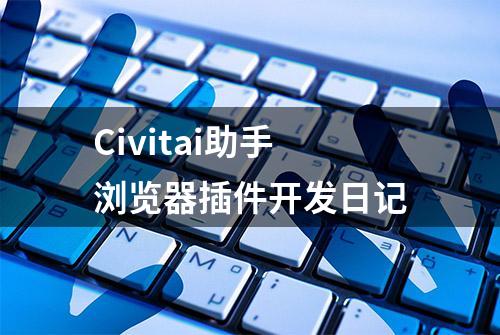 Civitai助手浏览器插件开发日记