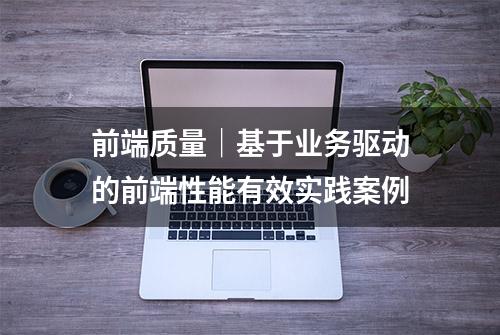 前端质量｜基于业务驱动的前端性能有效实践案例