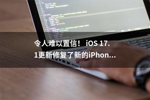 令人难以置信！ iOS 17.1更新修复了新的iPhone 15屏幕问题！