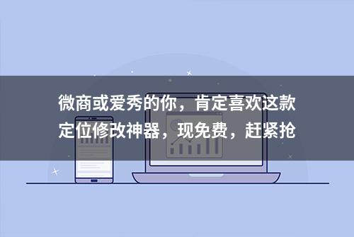 微商或爱秀的你，肯定喜欢这款定位修改神器，现免费，赶紧抢