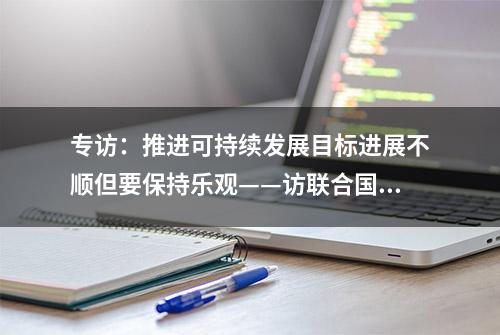 专访：推进可持续发展目标进展不顺但要保持乐观——访联合国经社理事会主席斯托耶娃