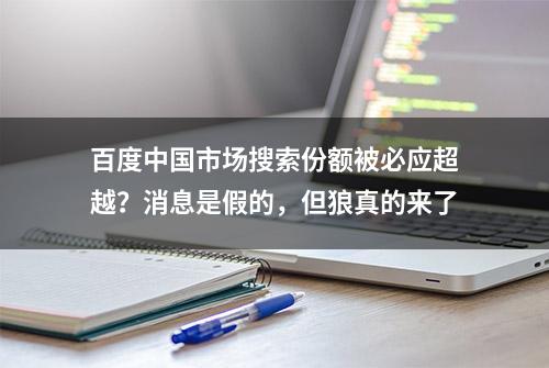 百度中国市场搜索份额被必应超越？消息是假的，但狼真的来了